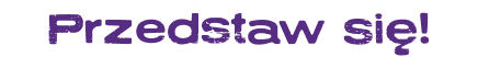 Przedstaw się!